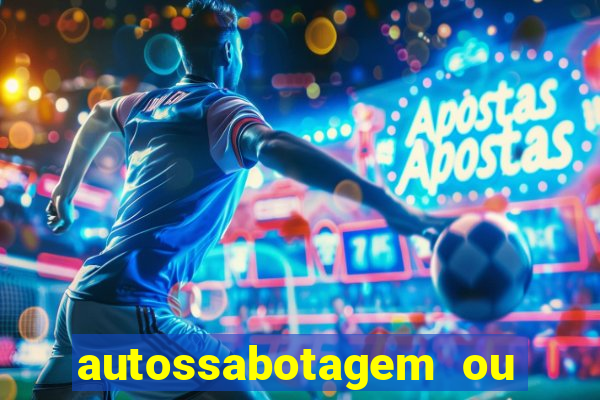 autossabotagem ou auto sabotagem